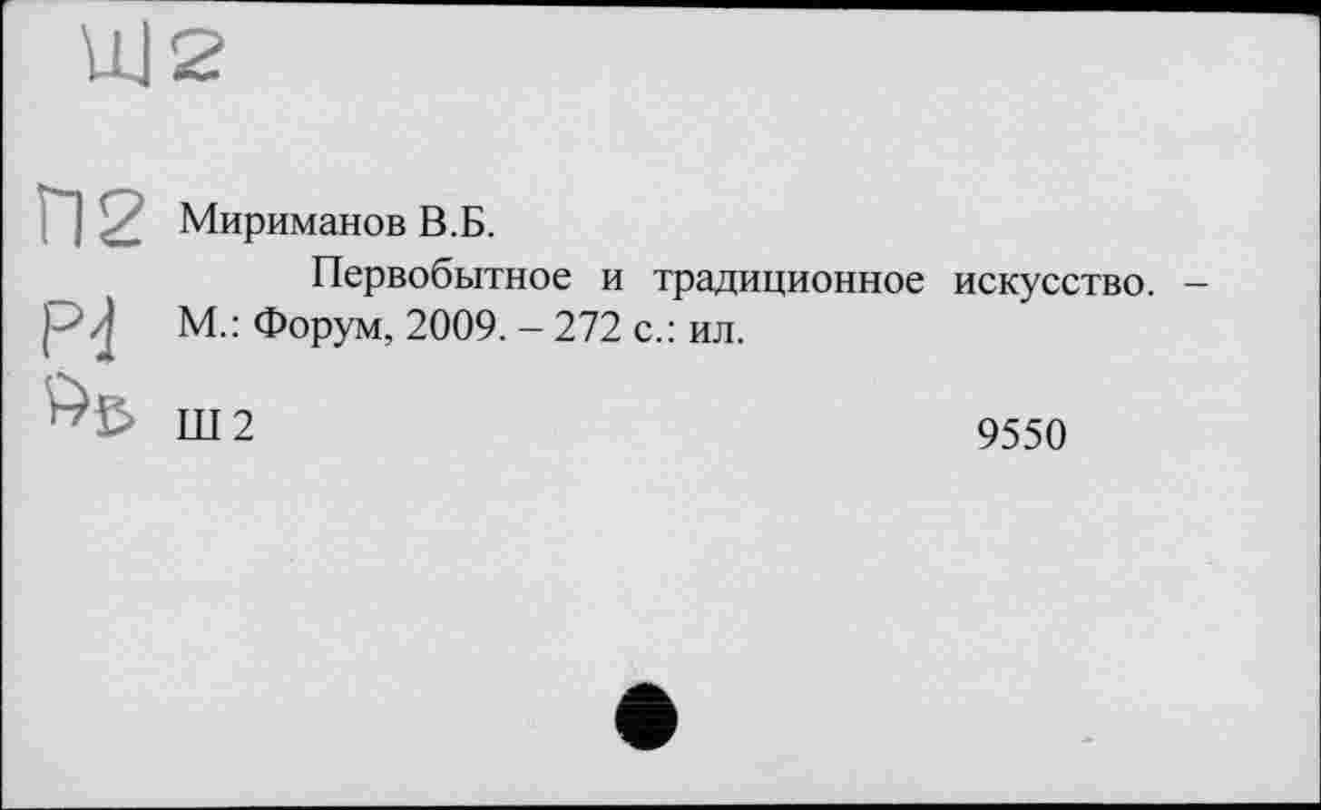 ﻿UJ2
П2 Мириманов В.Б.
Первобытное и традиционное искусство. -М.: Форум, 2009. - 272 с.: ил.
Ш 2	9550